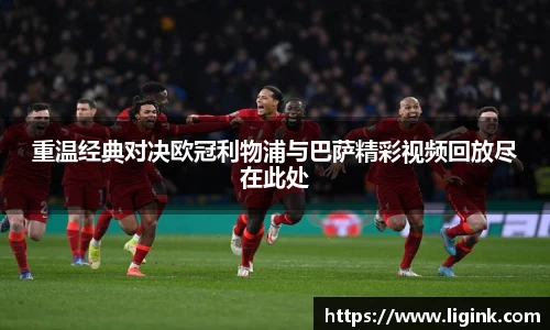 重温经典对决欧冠利物浦与巴萨精彩视频回放尽在此处